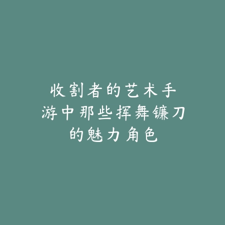 收割者的艺术：手游中那些挥舞镰刀的魅力角色_绿色下载网_游戏攻略_动作游戏