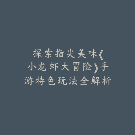 探索指尖美味：《小龙虾大冒险》手游特色玩法全解析_绿色下载网_游戏攻略_AR互动