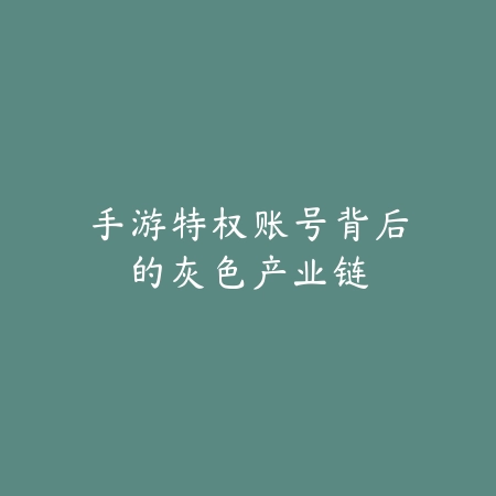 手游特权账号背后的灰色产业链_绿色下载网_游戏攻略_手游黑产