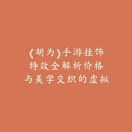 《胡为》手游挂饰特效全解析：价格与美学交织的虚拟艺术_绿色下载网_游戏攻略_AR技术