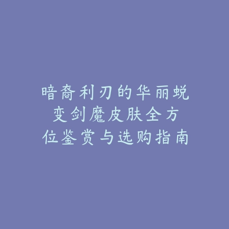 暗裔利刃的华丽蜕变：剑魔皮肤全方位鉴赏与选购指南_绿色下载网_游戏攻略_MOBA技巧
