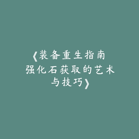 《装备重生指南：强化石获取的艺术与技巧》_绿色下载网_游戏攻略_强化石