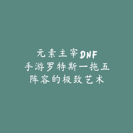 元素主宰：DNF手游罗特斯一拖五阵容的极致艺术_绿色下载网_游戏攻略_DNF手游