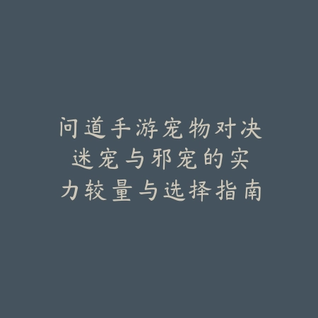 问道手游宠物对决：迷宠与邪宠的实力较量与选择指南_绿色下载网_游戏攻略_宠物攻略