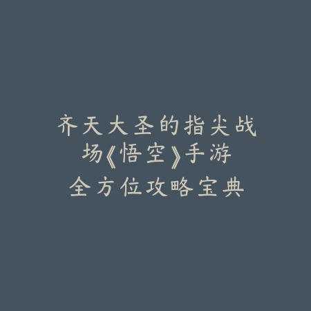 齐天大圣的指尖战场：《悟空》手游全方位攻略宝典_绿色下载网_游戏攻略_PVP技巧