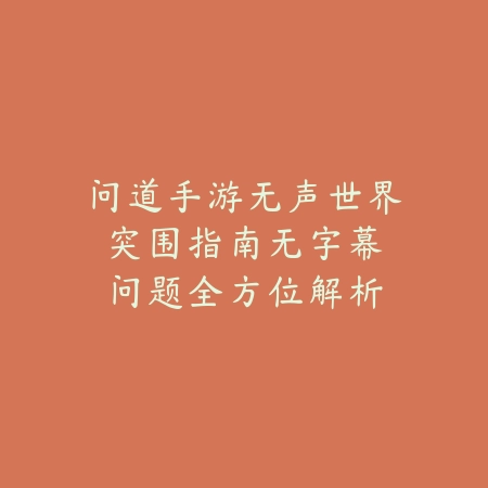 问道手游无声世界突围指南：无字幕问题全方位解析_绿色下载网_游戏攻略_手游故障排除