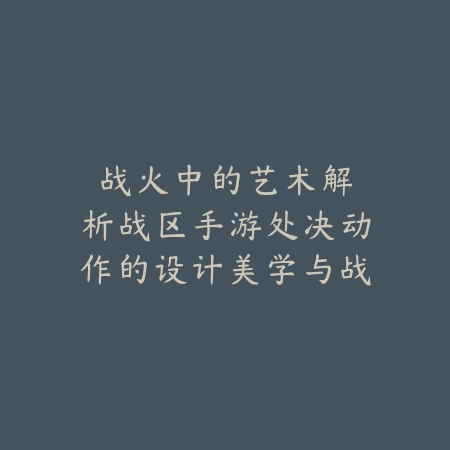 战火中的艺术：解析战区手游处决动作的设计美学与战术价值_绿色下载网_游戏攻略_动作设计