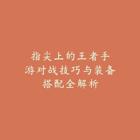 指尖上的王者：手游对战技巧与装备搭配全解析_绿色下载网_游戏攻略_MOBA