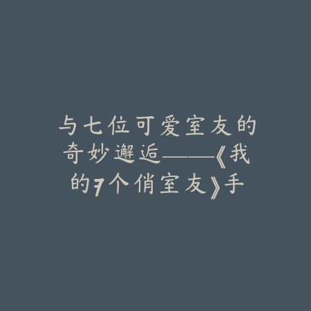 与七位可爱室友的奇妙邂逅——《我的7个俏室友》手游全解析_绿色下载网_游戏推荐 与七位可爱室友的奇妙邂逅——《我的7个俏室友》手游全解析-绿色下载网