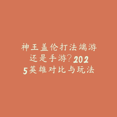 神王盖伦打法端游还是手游？2025英雄对比与玩法差异_绿色下载网_游戏攻略_