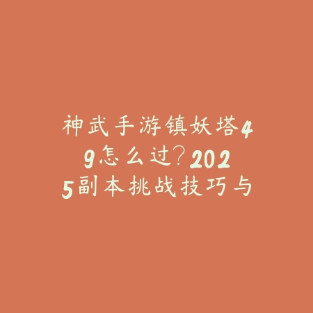 神武手游镇妖塔49怎么过?2025副本挑战技巧与阵容_绿色下载网_游戏攻略 神武手游镇妖塔49怎么过?2025副本挑战技巧与阵容-绿色下载网
