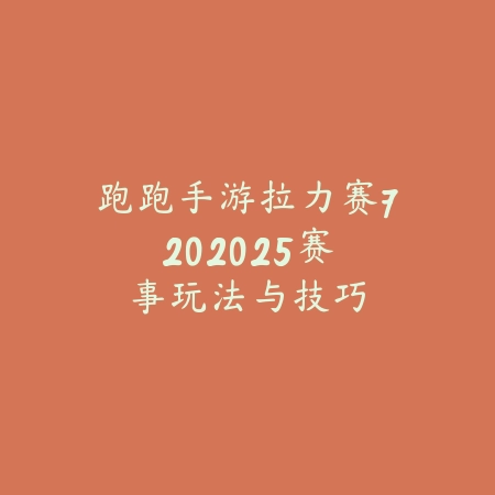 跑跑手游拉力赛720:2025赛事玩法与技巧_绿色下载网_游戏攻略 跑跑手游拉力赛720:2025赛事玩法与技巧-绿色下载网