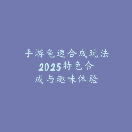 手游龟速合成玩法:2025特色合成与趣味体验_绿色下载网_游戏推荐 手游龟速合成玩法:2025特色合成与趣味体验-绿色下载网