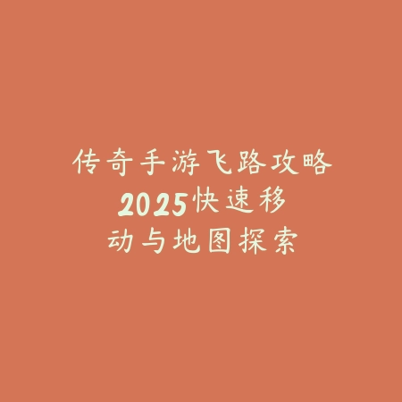 传奇手游飞路攻略:2025快速移动与地图探索_绿色下载网_游戏攻略 传奇手游飞路攻略:2025快速移动与地图探索-绿色下载网