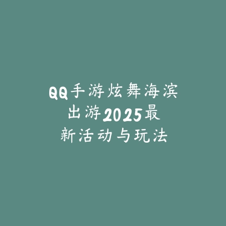 QQ手游炫舞海滨出游:2025最新活动与玩法_绿色下载网_手游资讯 QQ手游炫舞海滨出游:2025最新活动与玩法-绿色下载网