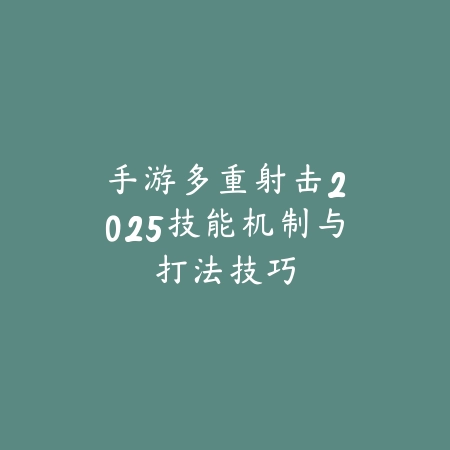 手游多重射击:2025技能机制与打法技巧_绿色下载网_游戏攻略 手游多重射击:2025技能机制与打法技巧-绿色下载网