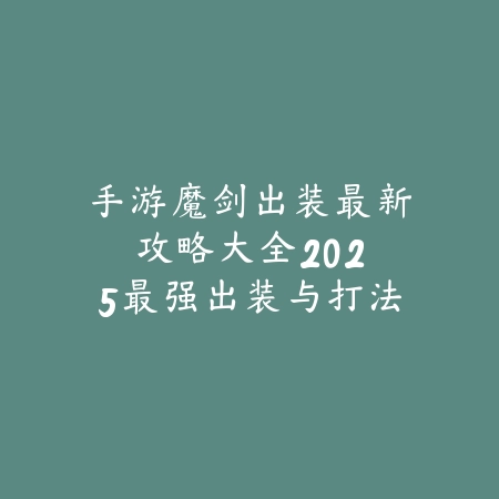 手游魔剑出装最新攻略大全：2025最强出装与打法_绿色下载网_游戏攻略_