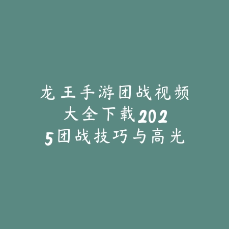 龙王手游团战视频大全下载：2025团战技巧与高光时刻_绿色下载网_游戏攻略_