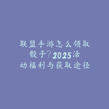 联盟手游怎么领取骰子？2025活动福利与获取途径_绿色下载网_游戏攻略_