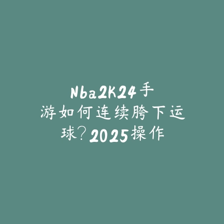 Nba2k24手游如何连续胯下运球？2025操作技巧与高阶教学_绿色下载网_游戏攻略_