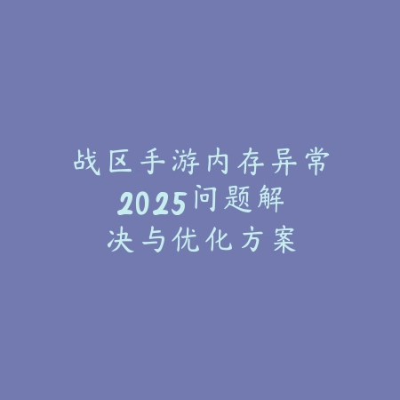 战区手游内存异常：2025问题解决与优化方案_绿色下载网_游戏攻略_
