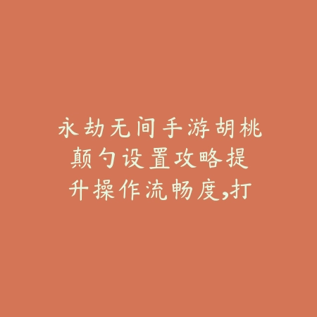 永劫无间手游胡桃颠勺设置攻略：提升操作流畅度，打出华丽连招_绿色下载网_游戏攻略_