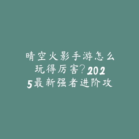 斩妖仙侠手游攻略大全最新：2025全方位仙侠手游攻略_绿色下载网_游戏攻略_