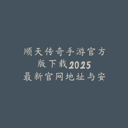 顺天传奇手游官方版下载:2025最新官网地址与安装教程_绿色下载网_手游资讯 顺天传奇手游官方版下载:2025最新官网地址与安装教程-绿色下载网