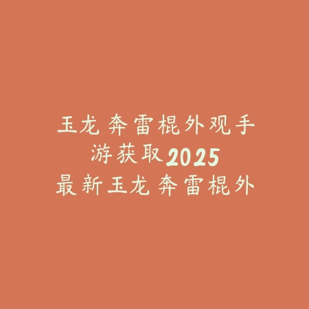玉龙奔雷棍外观手游获取：2025最新玉龙奔雷棍外观获取途径与展示_绿色下载网_游戏攻略_