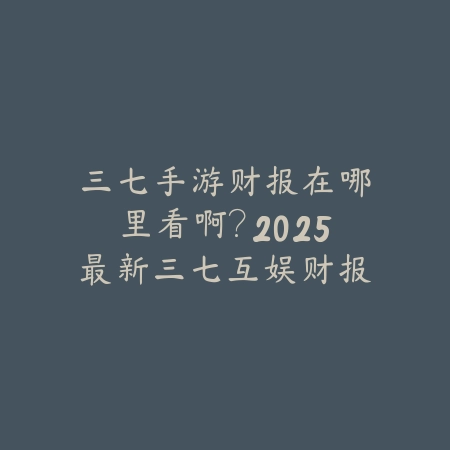 三七手游财报在哪里看啊?2025最新三七互娱财报分析与公司发展趋势_绿色下载网_手游资讯 三七手游财报在哪里看啊?2025最新三七互娱财报分析与公司发展趋势-绿色下载网
