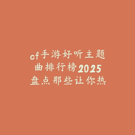 cf手游好听主题曲排行榜2025:盘点那些让你热血沸腾的背景音乐_绿色下载网_手游资讯 cf手游好听主题曲排行榜2025:盘点那些让你热血沸腾的背景音乐-绿色下载网