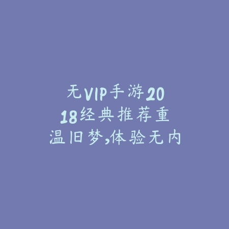 无VIP手游2018经典推荐:重温旧梦,体验无内购的纯粹游戏乐趣_绿色下载网_游戏推荐 无VIP手游2018经典推荐:重温旧梦,体验无内购的纯粹游戏乐趣-绿色下载网