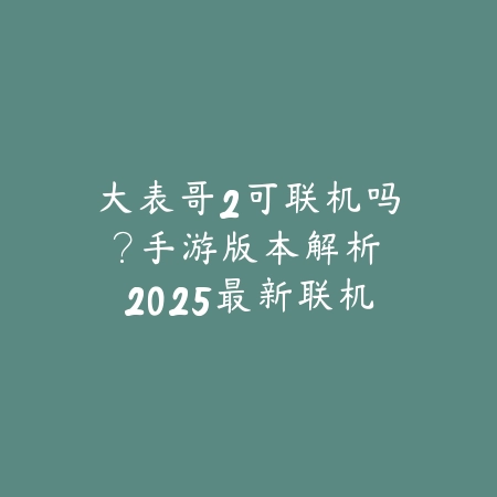 大表哥2可联机吗?手游版本解析:2025最新联机功能与平台支持_绿色下载网_手游资讯 大表哥2可联机吗?手游版本解析:2025最新联机功能与平台支持-绿色下载网