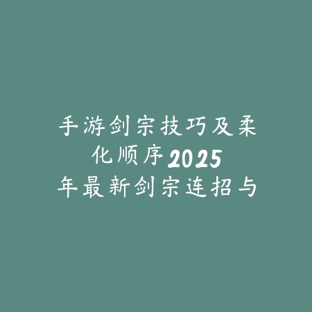 手游剑宗技巧及柔化顺序:2025年最新剑宗连招与实战奥义深度解析_绿色下载网_游戏攻略 手游剑宗技巧及柔化顺序:2025年最新剑宗连招与实战奥义深度解析-绿色下载网