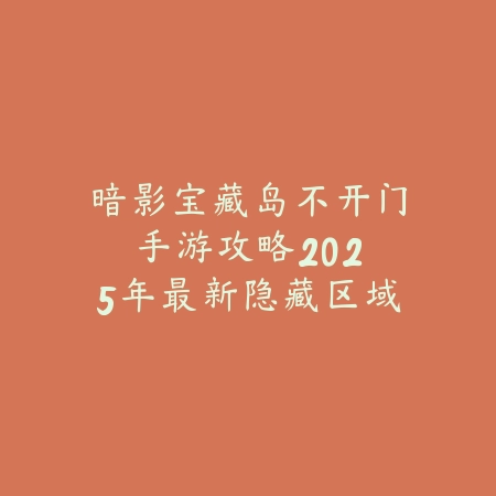暗影宝藏岛不开门手游攻略:2025年最新隐藏区域解锁与宝藏获取指南_绿色下载网_游戏攻略 暗影宝藏岛不开门手游攻略:2025年最新隐藏区域解锁与宝藏获取指南-绿色下载网