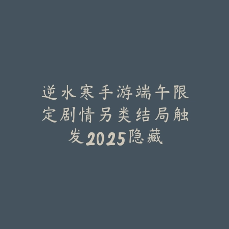 逆水寒手游端午限定剧情另类结局触发:2025隐藏彩蛋与分支选择攻略_绿色下载网_游戏攻略 逆水寒手游端午限定剧情另类结局触发:2025隐藏彩蛋与分支选择攻略-绿色下载网