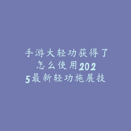 手游大轻功获得了怎么使用:2025最新轻功施展技巧与地图探索攻略_绿色下载网_游戏攻略 手游大轻功获得了怎么使用:2025最新轻功施展技巧与地图探索攻略-绿色下载网