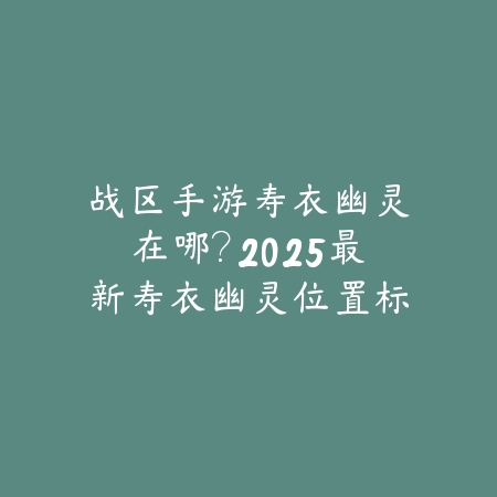 战区手游寿衣幽灵在哪?2025最新寿衣幽灵位置标记与打法技巧分享_绿色下载网_游戏攻略 战区手游寿衣幽灵在哪?2025最新寿衣幽灵位置标记与打法技巧分享-绿色下载网