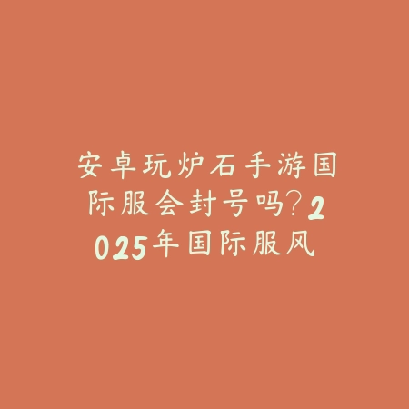安卓玩炉石手游国际服会封号吗？2025年国际服风险分析与安全游戏指南_绿色下载网_手游资讯_