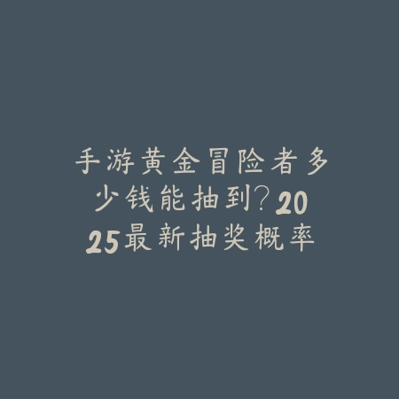 手游黄金冒险者多少钱能抽到？2025最新抽奖概率分析与保底消耗估算_绿色下载网_手游资讯_
