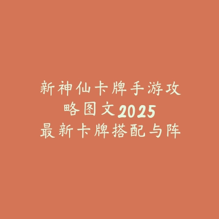 新神仙卡牌手游攻略图文：2025最新卡牌搭配与阵容构筑指南_绿色下载网_游戏攻略_