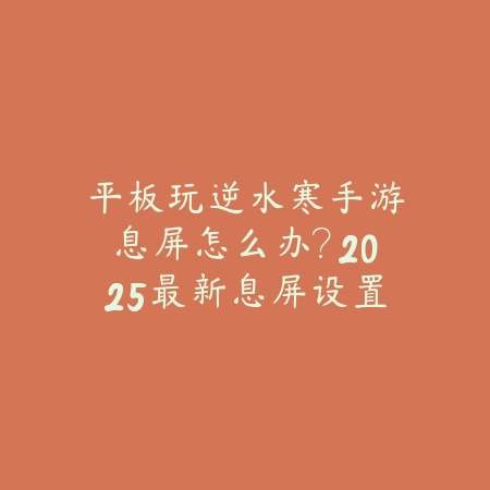 平板玩逆水寒手游息屏怎么办？2025最新息屏设置与后台运行优化教程_绿色下载网_游戏攻略_