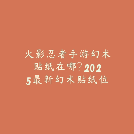 火影忍者手游幻术贴纸在哪?2025最新幻术贴纸位置与收集攻略_绿色下载网_游戏攻略 火影忍者手游幻术贴纸在哪?2025最新幻术贴纸位置与收集攻略-绿色下载网