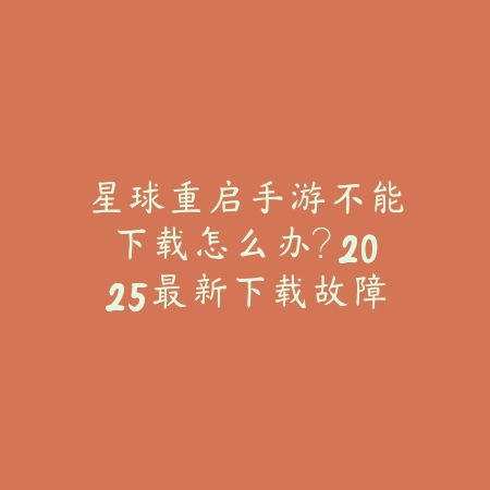 星球重启手游不能下载怎么办?2025最新下载故障排查与安装教程_绿色下载网_手游资讯 星球重启手游不能下载怎么办?2025最新下载故障排查与安装教程-绿色下载网