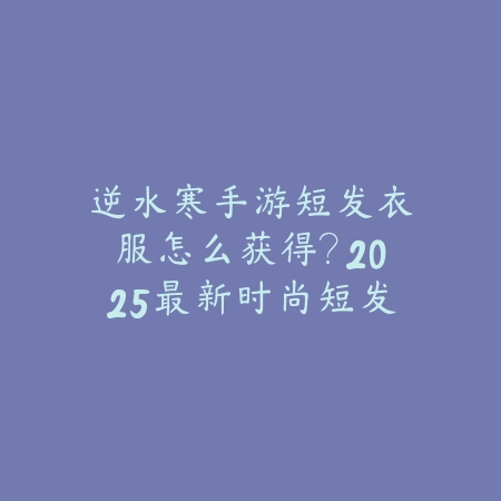 逆水寒手游短发衣服怎么获得?2025最新时尚短发外观获取途径_绿色下载网_游戏攻略 逆水寒手游短发衣服怎么获得?2025最新时尚短发外观获取途径-绿色下载网