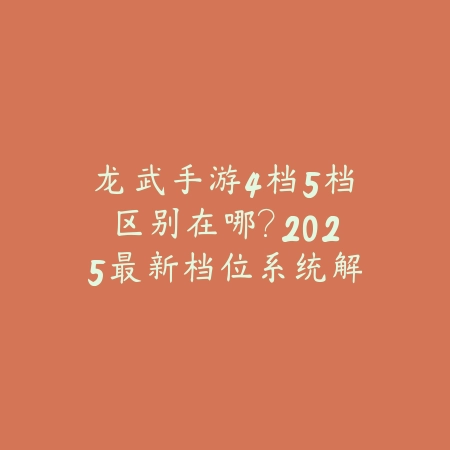 龙武手游4档5档区别在哪?2025最新档位系统解析与进阶攻略_绿色下载网_游戏攻略 龙武手游4档5档区别在哪?2025最新档位系统解析与进阶攻略-绿色下载网