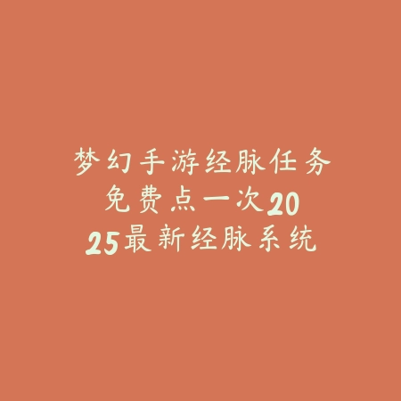 梦幻手游经脉任务免费点一次:2025最新经脉系统福利与任务详解_绿色下载网_游戏攻略 梦幻手游经脉任务免费点一次:2025最新经脉系统福利与任务详解-绿色下载网