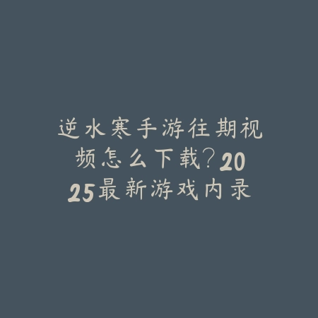逆水寒手游往期视频怎么下载?2025最新游戏内录像导出与分享教程_绿色下载网_游戏攻略 逆水寒手游往期视频怎么下载?2025最新游戏内录像导出与分享教程-绿色下载网