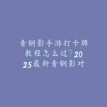青钢影手游打卡牌教程怎么过?2025最新青钢影对线卡牌技巧与连招_绿色下载网_游戏攻略 青钢影手游打卡牌教程怎么过?2025最新青钢影对线卡牌技巧与连招-绿色下载网