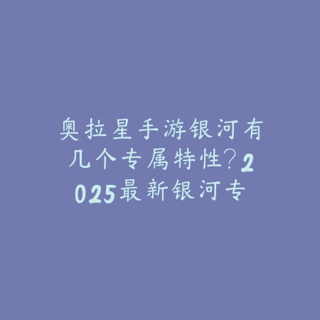 奥拉星手游银河有几个专属特性？2025最新银河专属特性解析与搭配_绿色下载网_游戏攻略_